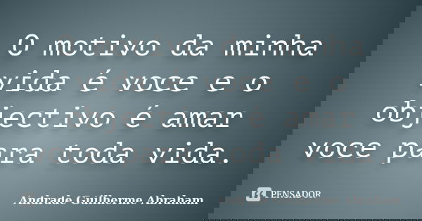 O motivo da minha vida é voce e o objectivo é amar voce para toda vida.... Frase de Andrade Guilherme Abraham.