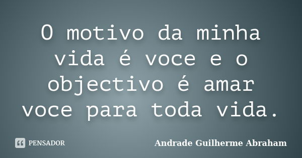 O motivo da minha vida é voce e o objectivo é amar voce para toda vida.... Frase de Andrade Guilherme Abraham.