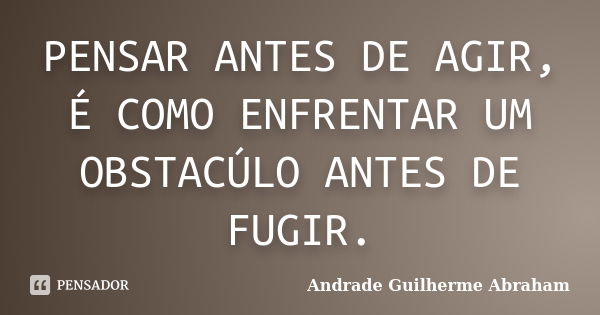 PENSAR ANTES DE AGIR, É COMO ENFRENTAR UM OBSTACÚLO ANTES DE FUGIR.... Frase de Andrade Guilherme Abraham.