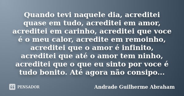 Quando tevi naquele dia, acreditei quase em tudo, acreditei em amor, acreditei em carinho, acreditei que voce é o meu calor, acredite em remoinho, acreditei que... Frase de Andrade Guilherme Abraham.