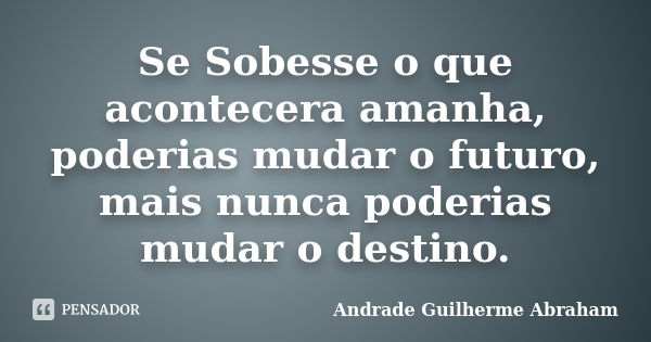 Se Sobesse o que acontecera amanha, poderias mudar o futuro, mais nunca poderias mudar o destino.... Frase de Andrade Guilherme Abraham.