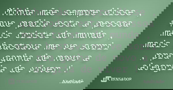 Minha mãe sempre disse , que podia esta a pessoa mais triste do mundo , mais bastava me ve sorri , pra ganha de novo a alegria de viver !... Frase de Andrade.