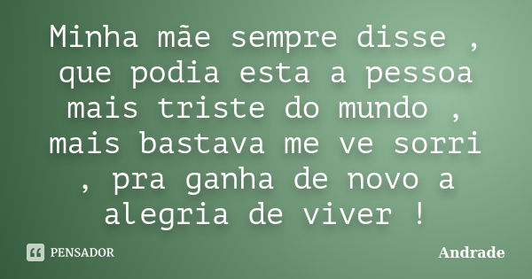 Minha mãe sempre disse , que podia esta a pessoa mais triste do mundo , mais bastava me ve sorri , pra ganha de novo a alegria de viver !... Frase de Andrade.