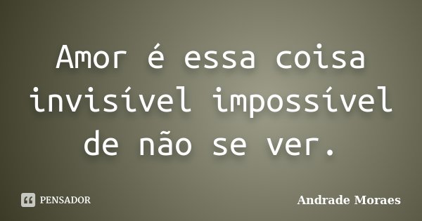 Amor é essa coisa invisível impossível de não se ver.... Frase de Andrade Moraes.