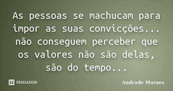 As pessoas se machucam para impor as suas convicções... não conseguem perceber que os valores não são delas, são do tempo...... Frase de Andrade Moraes.