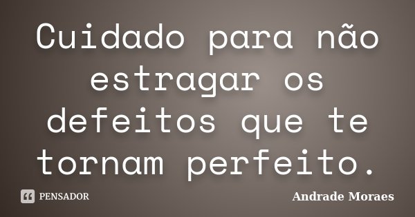 Cuidado para não estragar os defeitos que te tornam perfeito.... Frase de Andrade Moraes.