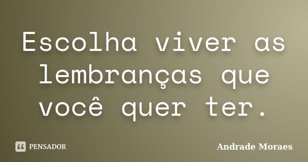 Escolha viver as lembranças que você quer ter.... Frase de Andrade Moraes.