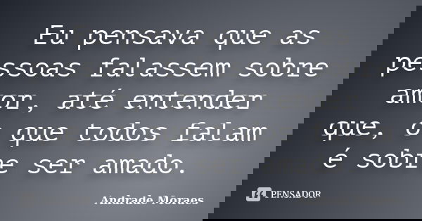 Eu pensava que as pessoas falassem sobre amor, até entender que, o que todos falam é sobre ser amado.... Frase de Andrade Moraes.