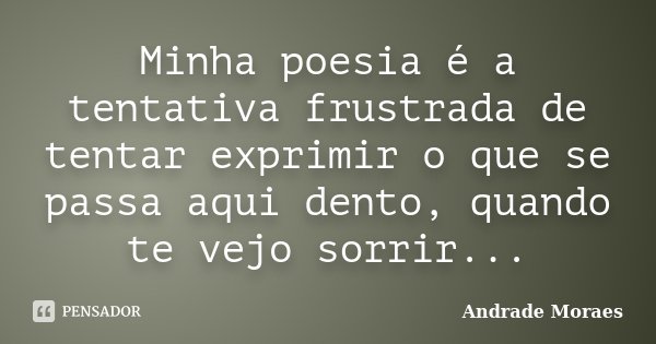 Minha poesia é a tentativa frustrada de tentar exprimir o que se passa aqui dento, quando te vejo sorrir...... Frase de Andrade Moraes.