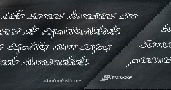 Não somos humanos em busca de espiritualidade. Somos espírito, num corpo, procurando Humanidade.... Frase de Andrade Moraes.