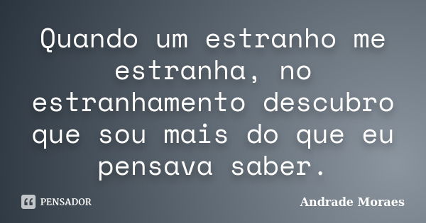 Quando um estranho me estranha, no estranhamento descubro que sou mais do que eu pensava saber.... Frase de Andrade Moraes.