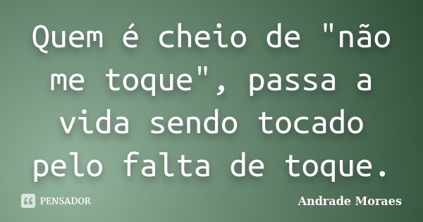 Quem é cheio de "não me toque", passa a vida sendo tocado pelo falta de toque.... Frase de Andrade Moraes.