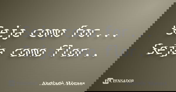 Seja como for... Seja como flor..... Frase de Andrade Moraes.