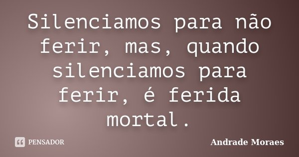 Silenciamos para não ferir, mas, quando silenciamos para ferir, é ferida mortal.... Frase de Andrade Moraes.