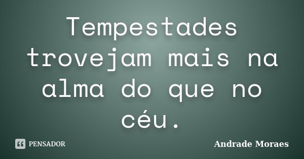 Tempestades trovejam mais na alma do que no céu.... Frase de Andrade Moraes.