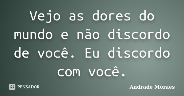Vejo as dores do mundo e não discordo de você. Eu discordo com você.... Frase de Andrade Moraes.