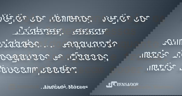 Vejo os homens, vejo os líderes, essas sumidades... enquanto mais inseguros e fracos, mais buscam poder.... Frase de Andrade Moraes.