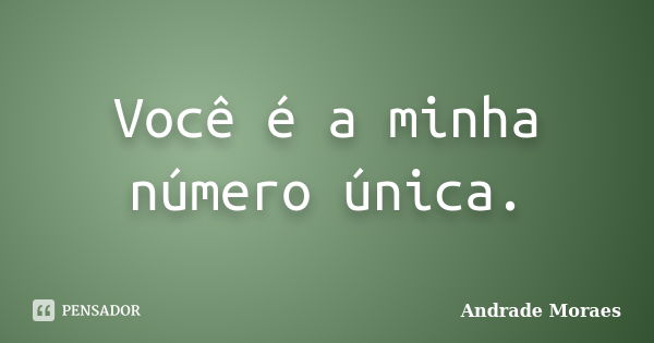 Você é a minha número única.... Frase de Andrade Moraes.