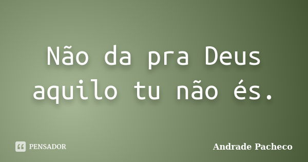 Não da pra Deus aquilo tu não és.... Frase de Andrade Pacheco.