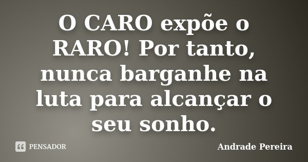O CARO expõe o RARO! Por tanto, nunca barganhe na luta para alcançar o seu sonho.... Frase de Andrade Pereira.