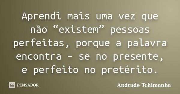 Aprendi mais uma vez que não “existem” pessoas perfeitas, porque a palavra encontra – se no presente, e perfeito no pretérito.... Frase de Andrade Tchimanha.