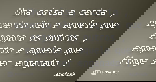 Uma coisa e certa , esperto não e aquele que engana os outros , esperto e aquele que finge ser enganado !... Frase de Andrade.