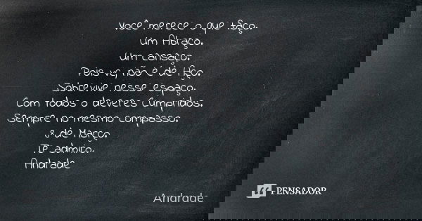 Você merece o que faço. Um Abraço. Um cansaço. Pois vc, não é de Aço. Sobrevive nesse espaço. Com todos o deveres Cumpridos. Sempre no mesmo compasso. 8 de Març... Frase de Andrade.