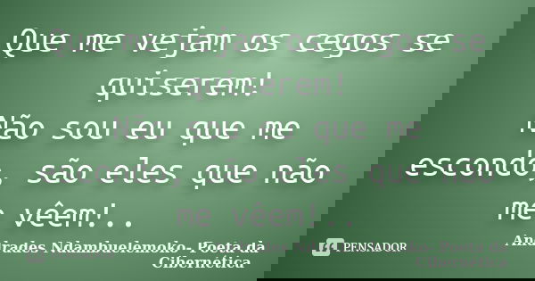 Que me vejam os cegos se quiserem! Não sou eu que me escondo, são eles que não me vêem!..... Frase de Andrades Ndambuelemoko- Poeta da Cibernética.