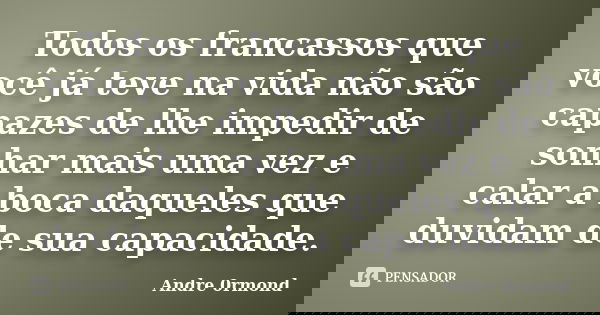Todos os francassos que você já teve na vida não são capazes de lhe impedir de sonhar mais uma vez e calar a boca daqueles que duvidam de sua capacidade.... Frase de Andre 0rmond.