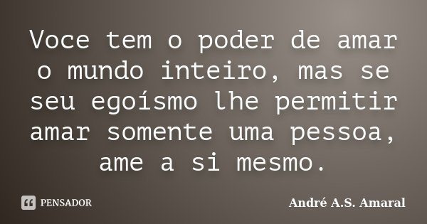 Voce tem o poder de amar o mundo inteiro, mas se seu egoísmo lhe permitir amar somente uma pessoa, ame a si mesmo.... Frase de André A.S. Amaral.