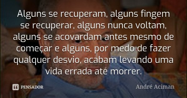 Alguns se recuperam, alguns fingem se recuperar, alguns nunca voltam, alguns se acovardam antes mesmo de começar e alguns, por medo de fazer qualquer desvio, ac... Frase de André Aciman.