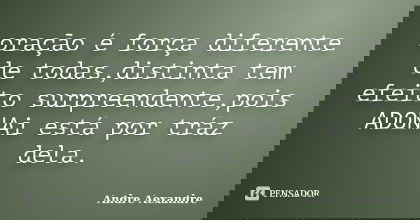oração é força diferente de todas,distinta tem efeito surpreendente,pois ADONAi está por tráz dela.... Frase de Andre Aexandre.