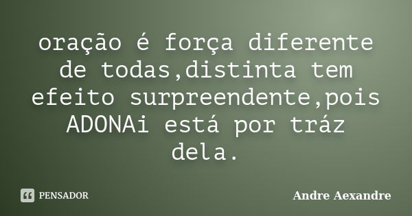 oração é força diferente de todas,distinta tem efeito surpreendente,pois ADONAi está por tráz dela.... Frase de Andre Aexandre.