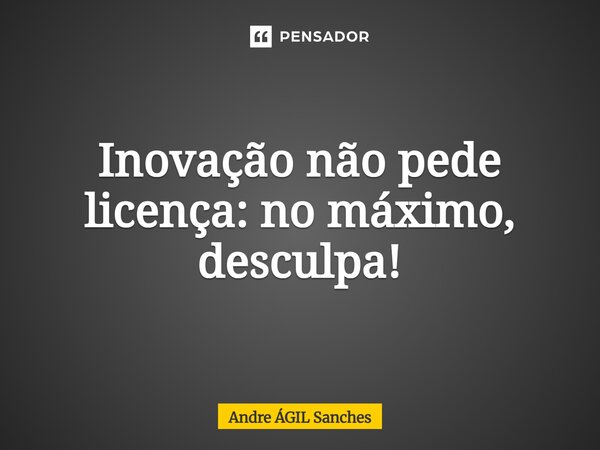 ⁠Inovação não pede licença: no máximo, desculpa!... Frase de Andre ÁGIL Sanches.