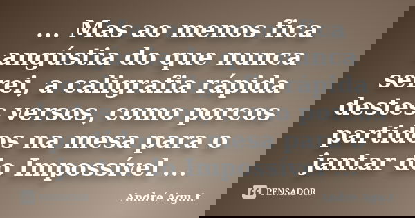 ... Mas ao menos fica angústia do que nunca serei, a caligrafia rápida destes versos, como porcos partidos na mesa para o jantar do Impossível ...... Frase de André Agu.t.