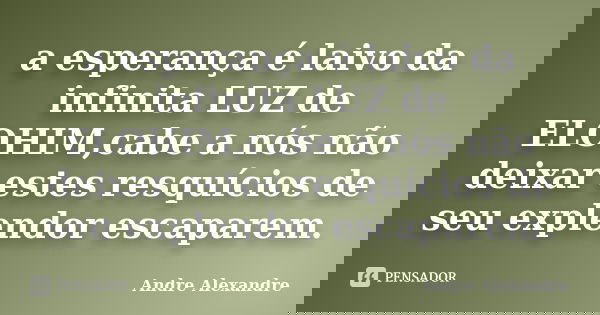 a esperança é laivo da infinita LUZ de ELOHIM,cabe a nós não deixar estes resquícios de seu explendor escaparem.... Frase de Andre Alexandre.
