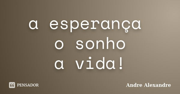 a esperança o sonho a vida!... Frase de Andre Alexandre.