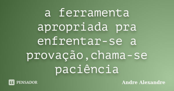 a ferramenta apropriada pra enfrentar-se a provação,chama-se paciência... Frase de Andre Alexandre.