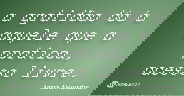 a gratidão dá à aquele que a pratica, acesso livre.... Frase de Andre Alexandre.