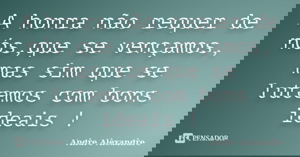 A honra não requer de nós,que se vençamos, mas sim que se lutemos com bons ideais !... Frase de Andre Alexandre.