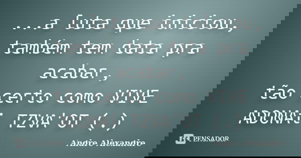 ...a luta que iniciou, também tem data pra acabar, tão certo como VIVE ADONAi TZVA'OT (.)... Frase de Andre Alexandre.