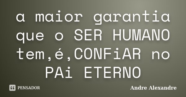 a maior garantia que o SER HUMANO tem,é,CONFiAR no PAi ETERNO... Frase de Andre Alexandre.
