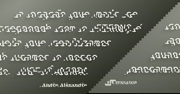 a oração que mais se corresponde com o ETERNO,é aquela que realizamos quando usamos o nosso pensamento. USE-Ô AGORA.... Frase de Andre Alexandre.