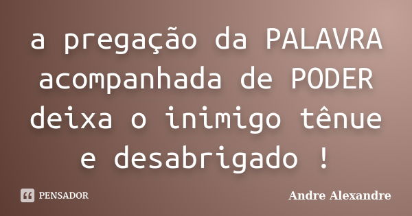 a pregação da PALAVRA acompanhada de PODER deixa o inimigo tênue e desabrigado !... Frase de Andre Alexandre.