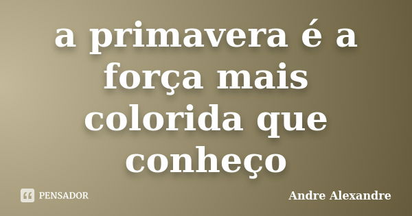 a primavera é a força mais colorida que conheço... Frase de Andre Alexandre.