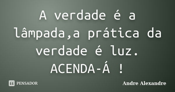 A verdade é a lâmpada,a prática da verdade é luz. ACENDA-Á !... Frase de Andre Alexandre.