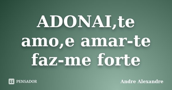 ADONAI,te amo,e amar-te faz-me forte... Frase de Andre Alexandre.