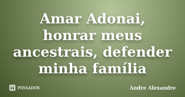 Amar Adonai, honrar meus ancestrais, defender minha família... Frase de Andre Alexandre.