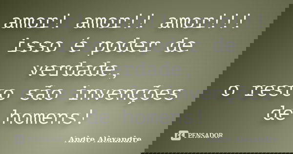 amor! amor!! amor!!! isso é poder de verdade, o resto são invenções de homens!... Frase de Andre Alexandre.