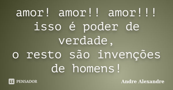 amor! amor!! amor!!! isso é poder de verdade, o resto são invenções de homens!... Frase de Andre Alexandre.